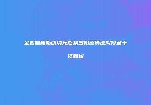 全国自体脂肪填充脸颊凹陷整形医院排名十强解析