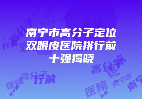 南宁市高分子定位双眼皮医院排行前十强揭晓