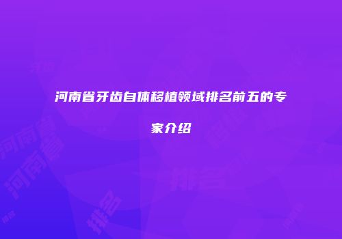 河南省牙齿自体移植领域排名前五的专家介绍
