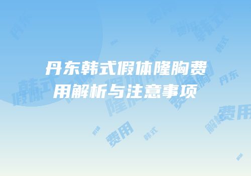 丹东韩式假体隆胸费用解析与注意事项