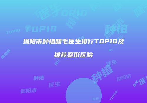 揭阳市种植睫毛医生排行TOP10及推荐整形医院