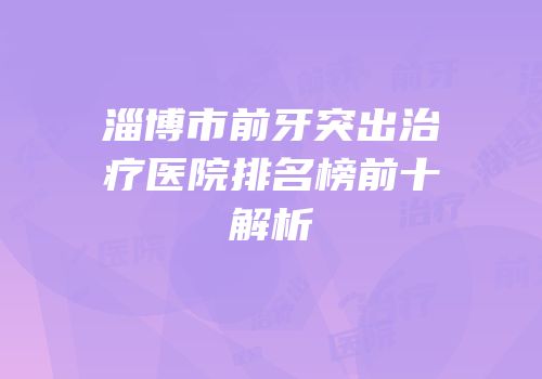淄博市前牙突出治疗医院排名榜前十解析