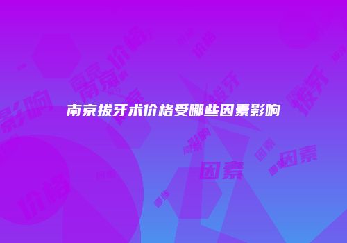 南京拔牙术价格受哪些因素影响