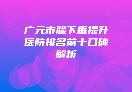广元市脸下垂提升医院排名前十口碑解析