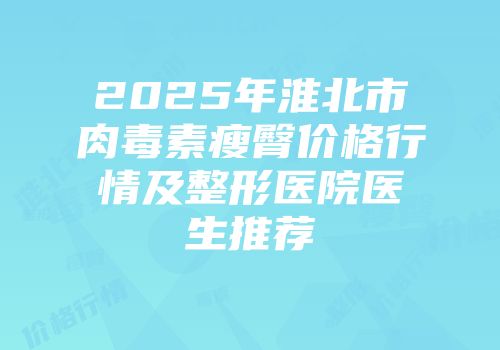 2025年淮北市肉毒素瘦臀价格行情及整形医院医生推荐