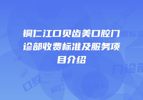 铜仁江口贝齿美口腔门诊部收费标准及服务项目介绍