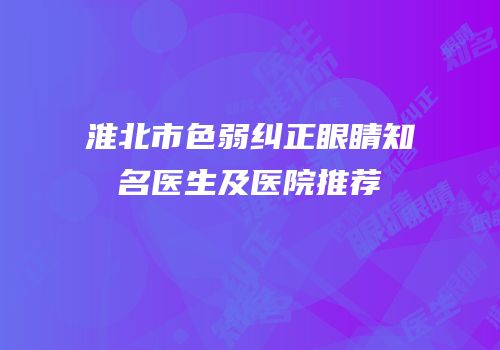 淮北市色弱纠正眼睛知名医生及医院推荐