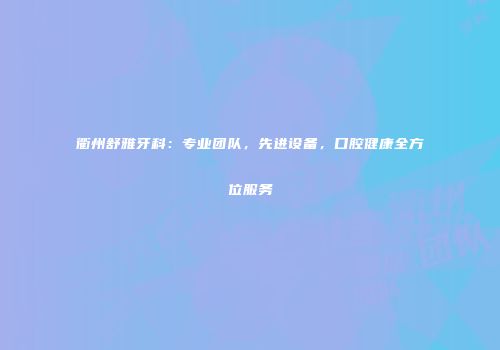 衢州舒雅牙科：专业团队，先进设备，口腔健康全方位服务