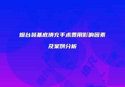 烟台鼻基底填充手术费用影响因素及案例分析