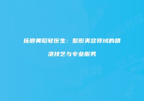 抚顺黄昭敏医生：整形美容领域的精湛技艺与专业服务