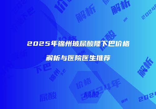 2025年锦州玻尿酸隆下巴价格解析与医院医生推荐