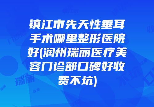 镇江市先天性垂耳手术哪里整形医院好(润州瑞丽医疗美容门诊部口碑好收费不坑)