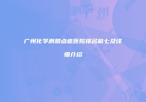 广州化学剥脱点痣医院排名前七及详细介绍