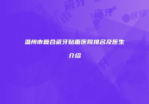 温州市复合瓷牙贴面医院排名及医生介绍