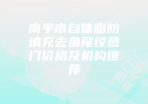 南平市自体脂肪填充去鱼尾纹热门价格及机构推荐