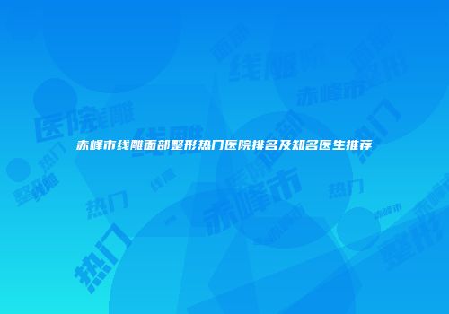 赤峰市线雕面部整形热门医院排名及知名医生推荐