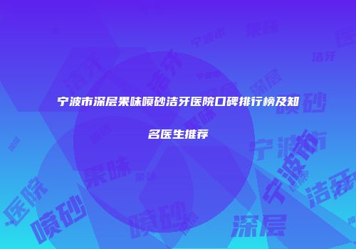宁波市深层果味喷砂洁牙医院口碑排行榜及知名医生推荐