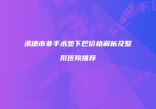 承德市非手术垫下巴价格解析及整形医院推荐