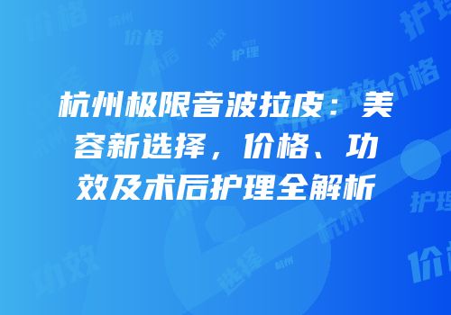 杭州极限音波拉皮：美容新选择，价格、功效及术后护理全解析