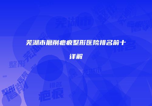 芜湖市磨削疤痕整形医院排名前十详解