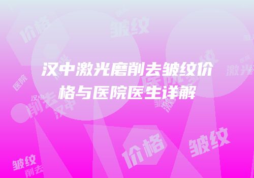 汉中激光磨削去皱纹价格与医院医生详解