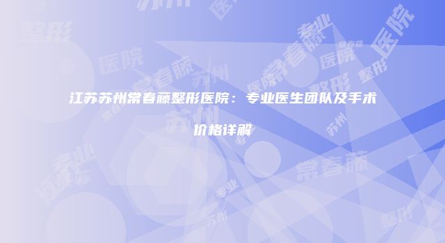江苏苏州常春藤整形医院：专业医生团队及手术价格详解