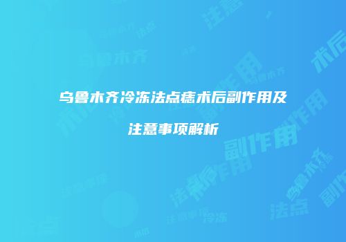 乌鲁木齐冷冻法点痣术后副作用及注意事项解析