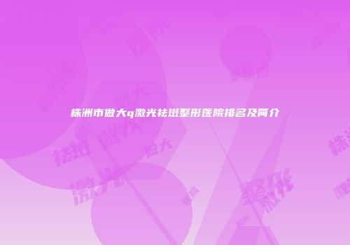 株洲市做大q激光祛斑整形医院排名及简介