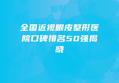 全国近视眼皮整形医院口碑排名50强揭晓