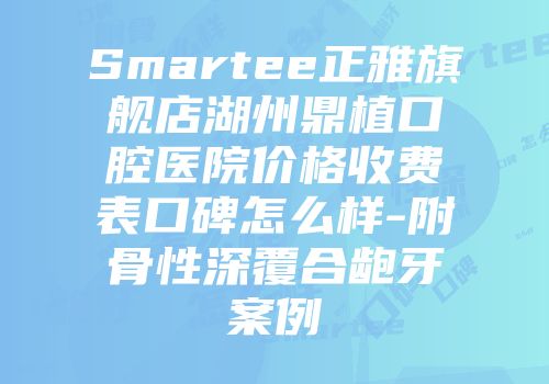 Smartee正雅旗舰店湖州鼎植口腔医院价格收费表口碑怎么样-附骨性深覆合龅牙案例