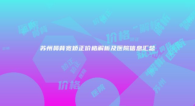 苏州鼻背宽矫正价格解析及医院信息汇总