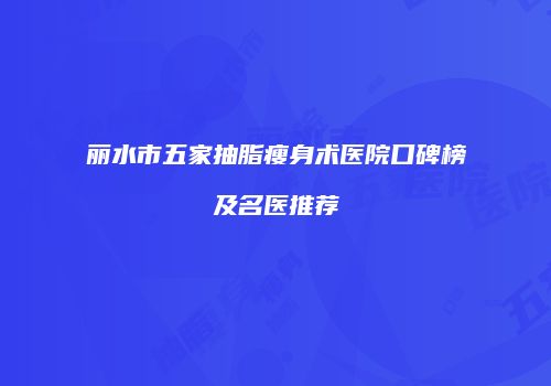 丽水市五家抽脂瘦身术医院口碑榜及名医推荐