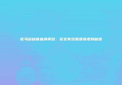 驻马店自体血清美容：安全有效延缓衰老的秘密