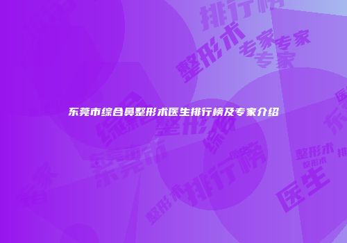 东莞市综合鼻整形术医生排行榜及专家介绍