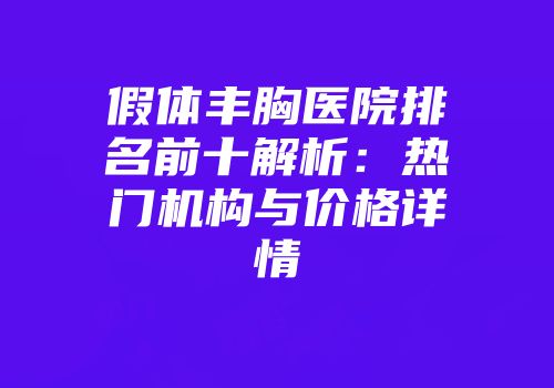 假体丰胸医院排名前十解析：热门机构与价格详情