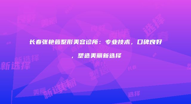 长春张艳茹整形美容诊所：专业技术，口碑良好，塑造美丽新选择