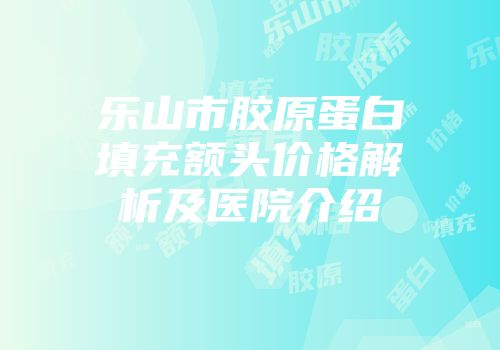 乐山市胶原蛋白填充额头价格解析及医院介绍