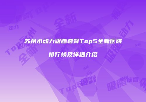 苏州水动力吸脂瘦臀Top5全新医院排行榜及详细介绍