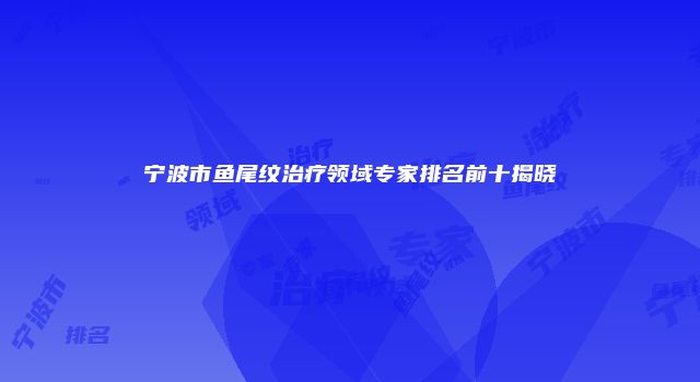 宁波市鱼尾纹治疗领域专家排名前十揭晓