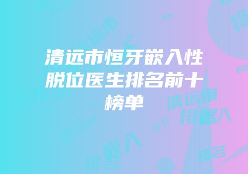 清远市恒牙嵌入性脱位医生排名前十榜单