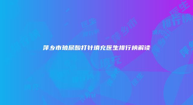 萍乡市玻尿酸打针填充医生排行榜解读