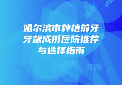 哈尔滨市种植前牙牙龈成形医院推荐与选择指南