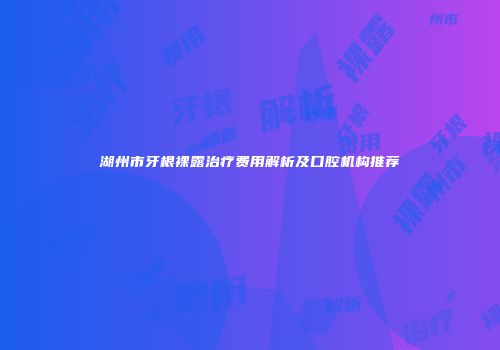 湖州市牙根裸露治疗费用解析及口腔机构推荐