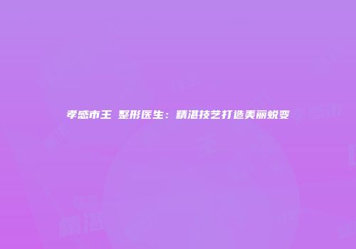 孝感市王珺整形医生：精湛技艺打造美丽蜕变