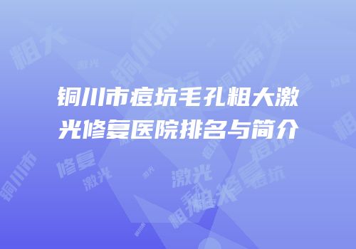 铜川市痘坑毛孔粗大激光修复医院排名与简介