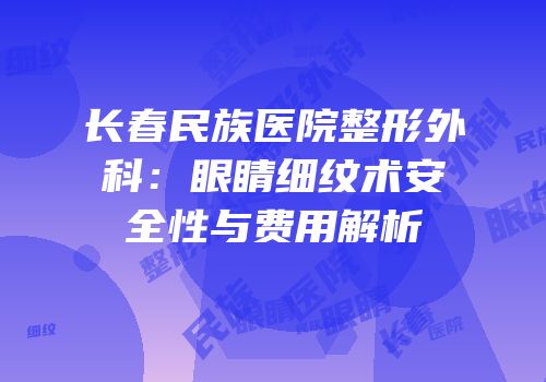 长春民族医院整形外科：眼睛细纹术安全性与费用解析