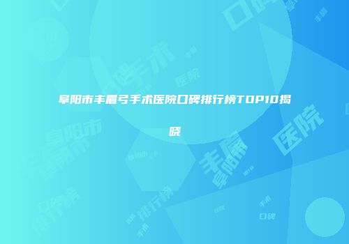 阜阳市丰眉弓手术医院口碑排行榜TOP10揭晓