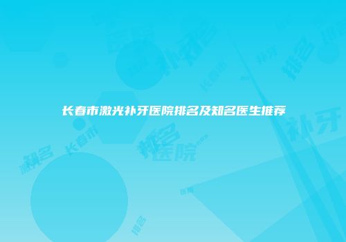 长春市激光补牙医院排名及知名医生推荐