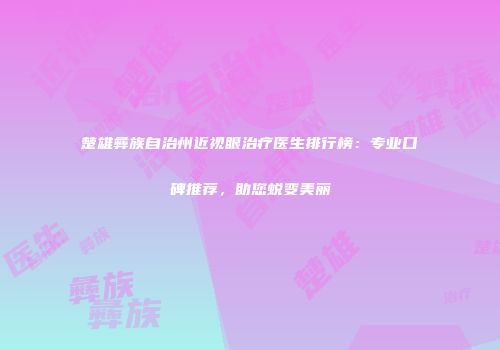 楚雄彝族自治州近视眼治疗医生排行榜：专业口碑推荐，助您蜕变美丽