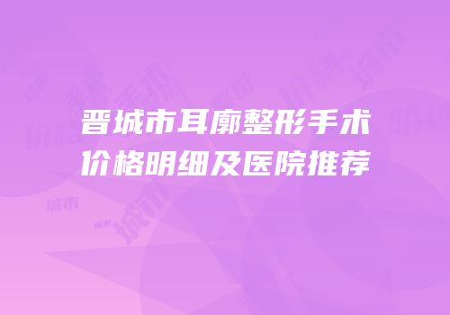 晋城市耳廓整形手术价格明细及医院推荐